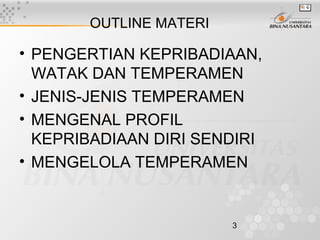 3
OUTLINE MATERI
• PENGERTIAN KEPRIBADIAAN,
WATAK DAN TEMPERAMEN
• JENIS-JENIS TEMPERAMEN
• MENGENAL PROFIL
KEPRIBADIAAN DIRI SENDIRI
• MENGELOLA TEMPERAMEN
 