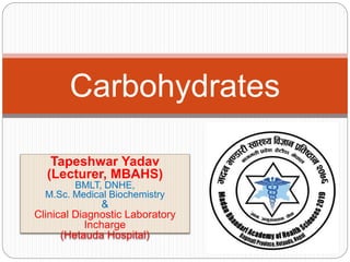 Tapeshwar Yadav
(Lecturer, MBAHS)
BMLT, DNHE,
M.Sc. Medical Biochemistry
&
Clinical Diagnostic Laboratory
Incharge
(Hetauda Hospital)
Carbohydrates
 