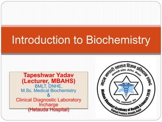 Tapeshwar Yadav
(Lecturer, MBAHS)
BMLT, DNHE,
M.Sc. Medical Biochemistry
&
Clinical Diagnostic Laboratory
Incharge
(Hetauda Hospital)
Introduction to Biochemistry
 