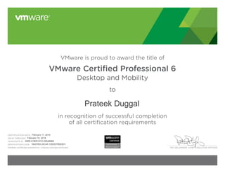 PAT GELSINGER, CHIEF EXECUTIVE OFFICER
CERTIFICATION DATE:
VALID THROUGH:
CANDIDATE ID:
VERIFICATION CODE:
Validate certificate authenticity: vmware.com/go/verifycert
VMware is proud to award the title of
VMware Certified Professional 6
Desktop and Mobility
to
in recognition of successful completion
of all certification requirements
 