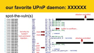 spot-the-vuln(s)
our favorite UPnP daemon: XXXXXX
...herebut why try
harder?
root command
injection...
...here
oh
yeah
and
here
too
buffer is overflown...
attacker controlled
attacker controlled
 