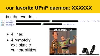 our favorite UPnP daemon: XXXXXX
in other words…
●  4 lines
●  4 remotely
exploitable
vulnerabilities
 