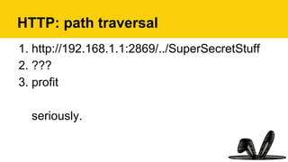 HTTP: path traversal
1. http://192.168.1.1:2869/../SuperSecretStuff
2. ???
3. profit
seriously.
 