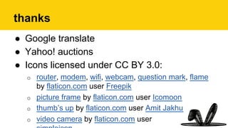 thanks
●  Google translate
●  Yahoo! auctions
●  Icons licensed under CC BY 3.0:
o  router, modem, wifi, webcam, question mark, flame
by flaticon.com user Freepik
o  picture frame by flaticon.com user Icomoon
o  thumb’s up by flaticon.com user Amit Jakhu
o  video camera by flaticon.com user
 