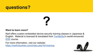 questions?
?Want to learn more?
Narf offers custom embedded device security training classes in Japanese &
English. Material is licensed & translated from TacNetSol’s world-renowned
EDE course.
For more information, visit our website:
https://narfindustries.com/index.php?id=training
 