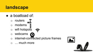landscape
●  a boatload of:
o  routers
o  modems
o  wifi hotspots
o  webcams
o  internet-connected picture frames
o  … much more
 