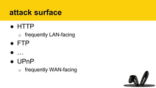 attack surface
●  HTTP
o  frequently LAN-facing
●  FTP
●  …
●  UPnP
o  frequently WAN-facing
 