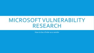 MICROSOFT	
  VULNERABILITY	
  
RESEARCH	
  
How	
  to	
  be	
  a	
  ﬁnder	
  as	
  a	
  vendor	
  
 