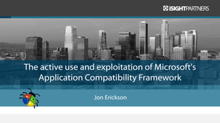 The active use and exploitation of Microsoft's
Application Compatibility Framework
Jon Erickson
 