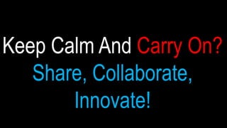 Keep Calm And Carry
On?
Share, Collaborate,
 