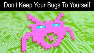 Don’t Keep Your Bugs To
Yourself
 