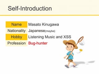 Name Masato Kinugawa
Nationality Japanese(maybe)
Hobby Listening Music and XSS
Profession BBuugg--hhuunntteerr
 