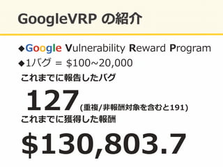 ! Google	
  Vulnerability	
  Reward	
  Program	
  
! 1バグ	
  =	
  $100~∼20,000	
  
$130,803.7	
  
これまでに獲得した報酬	
  
これまでに報告したバグ	
  
127(重複/⾮非報酬対象を含むと191)	
  
 