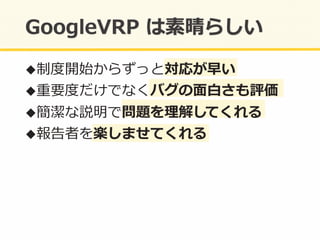 ! 制度度開始からずっと対応が早い	
  
! 重要度度だけでなくバグの⾯面⽩白さも評価	
  
! 簡潔な説明で問題を理理解してくれる	
  
! 報告者を楽しませてくれる	
  
 