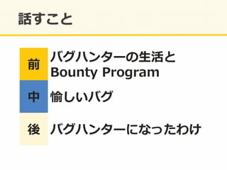 前	
  
バグハンターの⽣生活と	
  
Bounty	
  Program	
  
中	
   愉しいバグ	
  
後	
   バグハンターになったわけ	
  
 