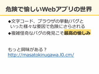 ! ⽂文字コード、ブラウザの挙動/バグと
いった様々な要因で危険にさらされる	
  
! 複雑怪奇なバグの発⾒見見こそ最⾼高の愉しみ	
  
もっと興味がある？	
  
http://masatokinugawa.l0.cm/	
  
 