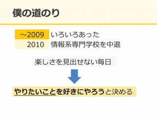 やりたいことを好きにやろうと決める�
楽しさを⾒見見出せない毎⽇日�
〜～2009	
   いろいろあった	
  
 　2010	
   情報系専⾨門学校を中退	
  
 