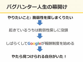 やりたいこと:  脆弱性を探しまくりたい	
  
やたら⾒見見つけられる⾃自分がいた！	
  
しばらくしてGoogleが報酬制度度を始める	
  
起きているうちは脆弱性探しに没頭	
  
 