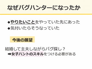 ! やりたいことをやっていた先にあった	
  
! 気付いたらそうなっていた	
  
今後の展望	
  
結婚して主夫しながらバグ探し？	
  
	
  	
  ➡⼥女女⼦子ハントのスキルをつける必要がある	
  
 