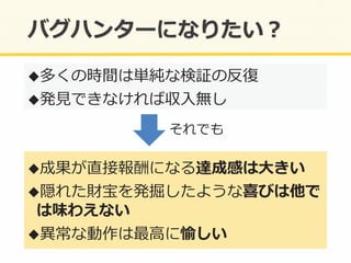 ! 多くの時間は単純な検証の反復復	
  
! 発⾒見見できなければ収⼊入無し	
  
! 成果が直接報酬になる達成感は⼤大きい	
  
! 隠れた財宝を発掘したような喜びは他で
は味わえない	
  
! 異異常な動作は最⾼高に愉しい	
  
それでも	
  
 