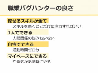 探せるスキルが全て	
  
スキルを磨くことだけに注⼒力力すればいい	
  
1⼈人でできる	
  
⼈人間関係の悩みも少ない	
  
⾃自宅宅でできる	
  
通勤時間ゼロ分	
  
マイペースにできる	
  
やる気がある時にやる	
  
 