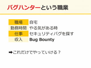 職場	
   ⾃自宅宅	
  
勤務時間	
   やる気がある時	
  
仕事	
   セキュリティバグを探す	
  
収⼊入	
   Bug	
  Bounty	
  
➡これだけでやっていける？	
  
 