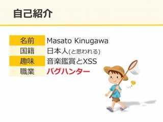名前	
   Masato	
  Kinugawa	
  
国籍	
   ⽇日本⼈人(と思われる)	
  
趣味	
   ⾳音楽鑑賞とXSS	
  
職業	
   バグハンター	
  
 