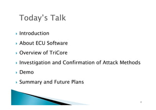 !  Introduction
!  About ECU Software
!  Overview of TriCore
!  Investigation and Confirmation of Attack Methods
!  Demo
!  Summary and Future Plans
2	
 