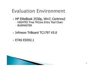 !  HP EliteBook 2530p, Win7, Centrino2
◦  HIGHTEC Free TriCore Entry Tool Chain
◦  BUSMASTER
!  Infineon TriBoard TC1797 V5.0
!  ETAS ES592.1
41	
 