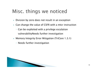 !  Division by zero does not result in an exception	
!  Can change the value of CSFR with a mtcr instruction
◦  Can be exploited with a privilege escalation
vulnerabilityNeeds further investigation
!  Memory Integrity Error Mitigation (TriCore 1.3.1)
◦  Needs further investigation
54	
 