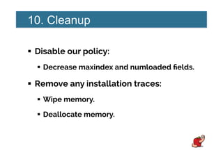 10. Cleanup
!  Disable our policy:
!  Decrease maxindex and numloaded ﬁelds.
!  Remove any installation traces:
!  Wipe memory.
!  Deallocate memory.
 