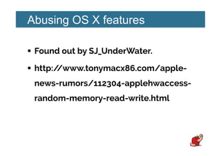 Abusing OS X features
!  Found out by SJ_UnderWater.
!  http://www.tonymacx86.com/apple-
news-rumors/112304-applehwaccess-
random-memory-read-write.html
 