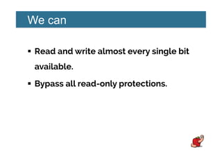 We can
!  Read and write almost every single bit
available.
!  Bypass all read-only protections.
 