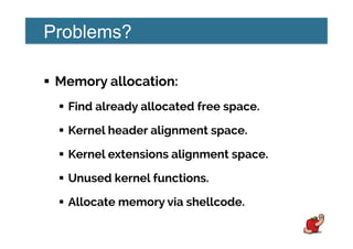 Problems?
!  Memory allocation:
!  Find already allocated free space.
!  Kernel header alignment space.
!  Kernel extensions alignment space.
!  Unused kernel functions.
!  Allocate memory via shellcode.
 