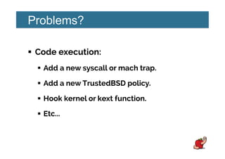 Problems?
!  Code execution:
!  Add a new syscall or mach trap.
!  Add a new TrustedBSD policy.
!  Hook kernel or kext function.
!  Etc...
 