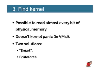 3. Find kernel
!  Possible to read almost every bit of
physical memory.
!  Doesn’t kernel panic (in VMs!).
!  Two solutions:
!  “Smart”.
!  Bruteforce.
 
