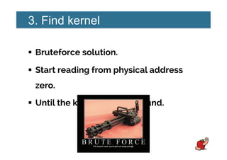 3. Find kernel
!  Bruteforce solution.
!  Start reading from physical address
zero.
!  Until the kernel image is found.
 