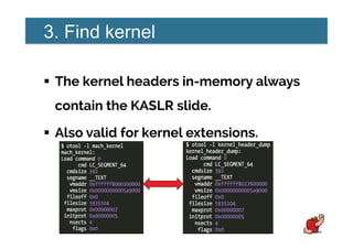 3. Find kernel
!  The kernel headers in-memory always
contain the KASLR slide.
!  Also valid for kernel extensions.
 