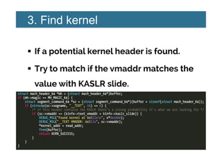 3. Find kernel
!  If a potential kernel header is found.
!  Try to match if the vmaddr matches the
value with KASLR slide.
 