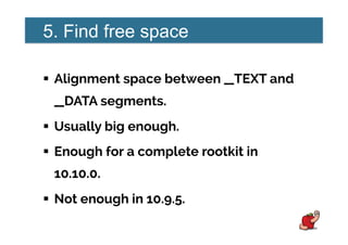 5. Find free space
!  Alignment space between __TEXT and
__DATA segments.
!  Usually big enough.
!  Enough for a complete rootkit in
10.10.0.
!  Not enough in 10.9.5.
 
