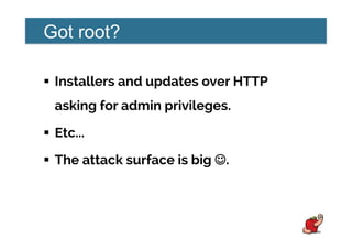 Got root?
!  Installers and updates over HTTP
asking for admin privileges.
!  Etc...
!  The attack surface is big ☺☺.
 