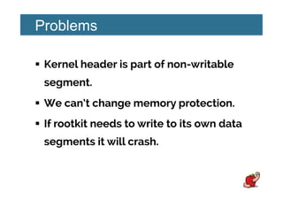 Problems
!  Kernel header is part of non-writable
segment.
!  We can’t change memory protection.
!  If rootkit needs to write to its own data
segments it will crash.
 