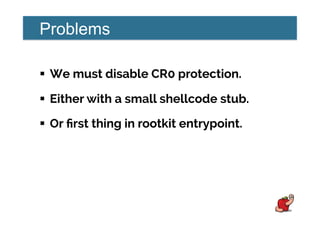 Problems
!  We must disable CR0 protection.
!  Either with a small shellcode stub.
!  Or ﬁrst thing in rootkit entrypoint.
 