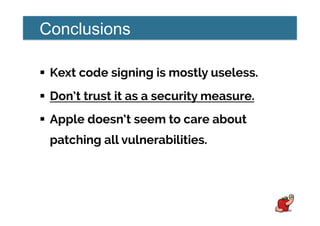 Conclusions
!  Kext code signing is mostly useless.
!  Don’t trust it as a security measure.
!  Apple doesn’t seem to care about
patching all vulnerabilities.
 
