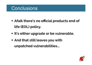 Conclusions
!  Afaik there’s no oﬃcial products end of
life (EOL) policy.
!  It’s either upgrade or be vulnerable.
!  And that still leaves you with
unpatched vulnerabilities...
 