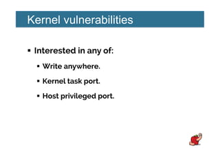 Kernel vulnerabilities
!  Interested in any of:
!  Write anywhere.
!  Kernel task port.
!  Host privileged port.
 