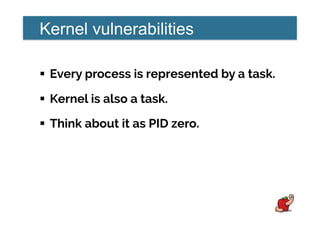 Kernel vulnerabilities
!  Every process is represented by a task.
!  Kernel is also a task.
!  Think about it as PID zero.
 