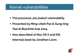 Kernel vulnerabilities
!  The processor_set_tasks() vulnerability.
!  Presented by Ming-chieh Pan & Sung-ting
Tsai at BlackHat Asia 2014.
!  Also described at Mac OS X and iOS
Internals book by Jonathan Levin.
 