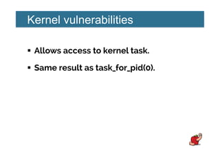 Kernel vulnerabilities
!  Allows access to kernel task.
!  Same result as task_for_pid(0).
 